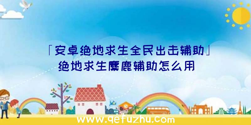 「安卓绝地求生全民出击辅助」|绝地求生麋鹿辅助怎么用